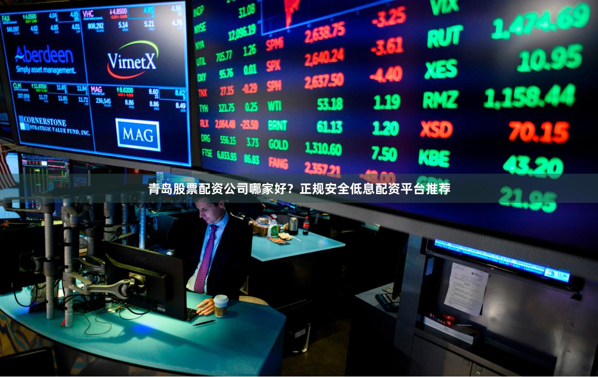 青岛股票配资公司哪家好?正规安全低息配资平台推荐