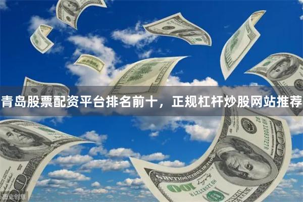 青岛股票配资平台排名前十，正规杠杆炒股网站推荐