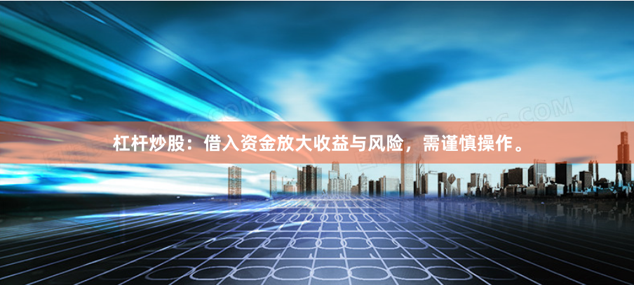 杠杆炒股：借入资金放大收益与风险，需谨慎操作。