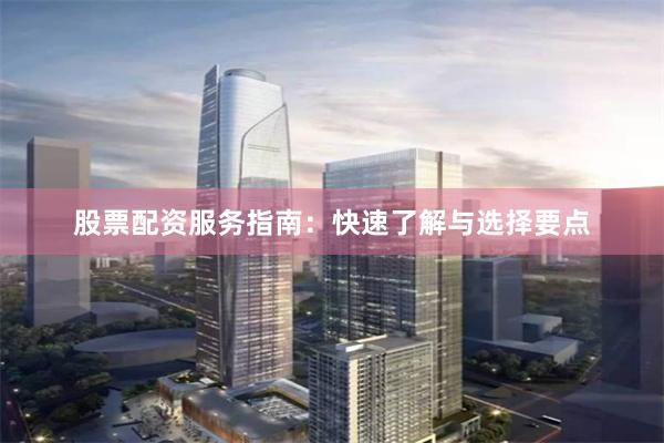 股票配资服务指南：快速了解与选择要点